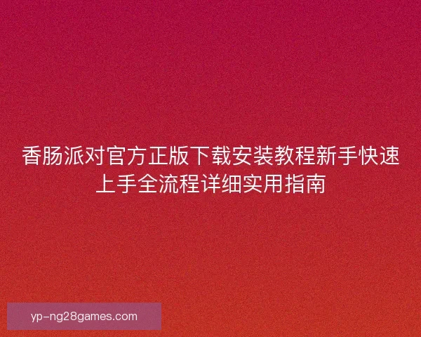 香肠派对官方正版下载安装教程新手快速上手全流程详细实用指南