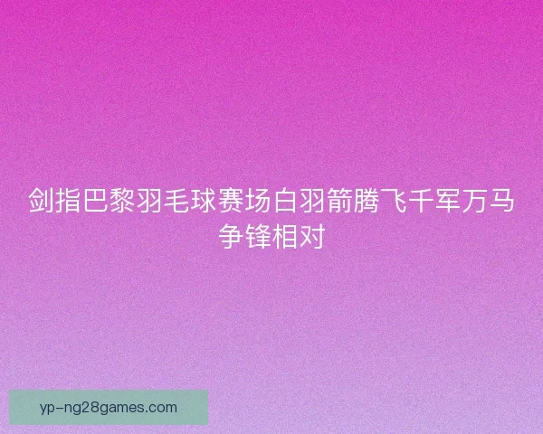 剑指巴黎羽毛球赛场白羽箭腾飞千军万马争锋相对