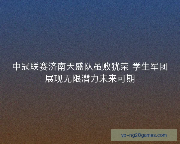中冠联赛济南天盛队虽败犹荣 学生军团展现无限潜力未来可期